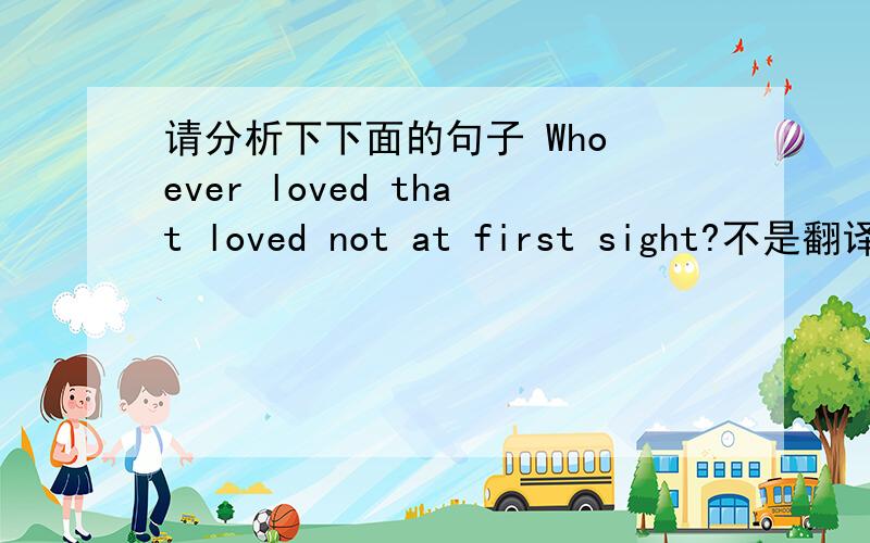 请分析下下面的句子 Who ever loved that loved not at first sight?不是翻译,