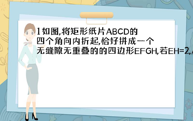 1如图,将矩形纸片ABCD的四个角向内折起,恰好拼成一个无缝隙无重叠的的四边形EFGH,若EH=2,AD=根号13