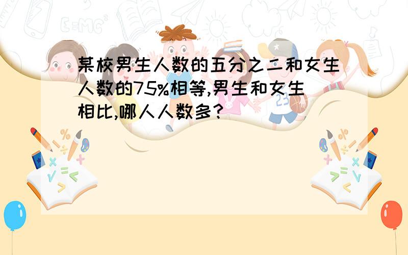 某校男生人数的五分之二和女生人数的75%相等,男生和女生相比,哪人人数多?