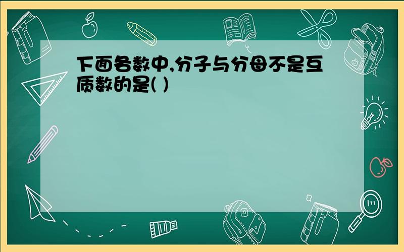 下面各数中,分子与分母不是互质数的是( )