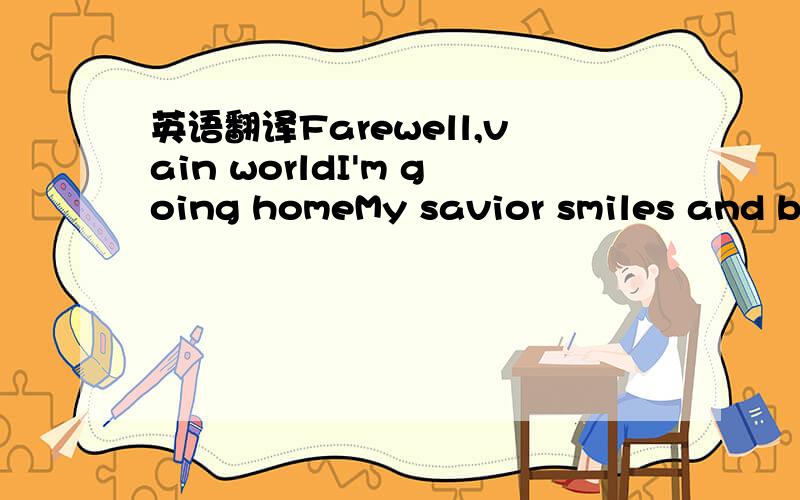 英语翻译Farewell,vain worldI'm going homeMy savior smiles and bi