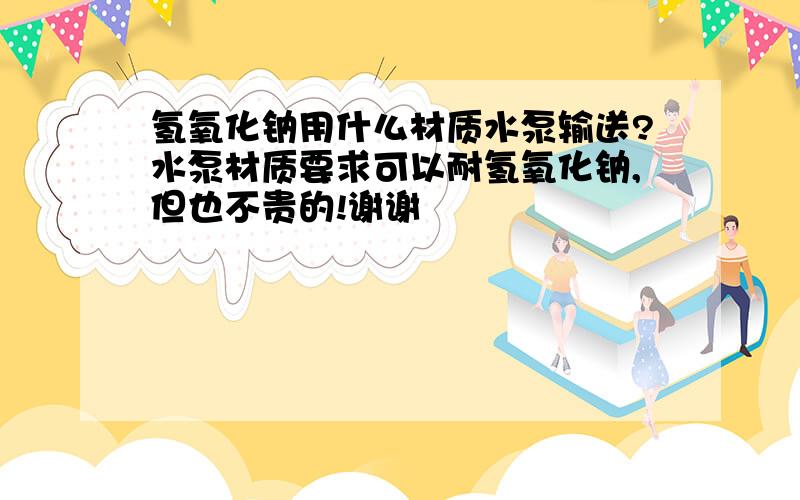 氢氧化钠用什么材质水泵输送?水泵材质要求可以耐氢氧化钠,但也不贵的!谢谢