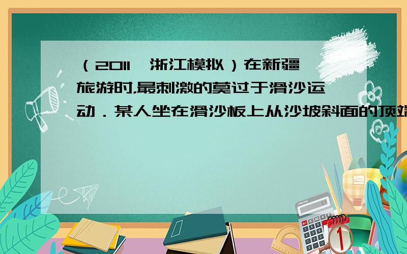 （2011•浙江模拟）在新疆旅游时，最刺激的莫过于滑沙运动．某人坐在滑沙板上从沙坡斜面的顶端由静止沿直线下滑到斜面底端时