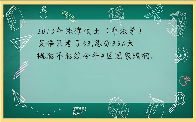 2013年法律硕士（非法学）英语只考了53,总分336大概能不能过今年A区国家线啊.