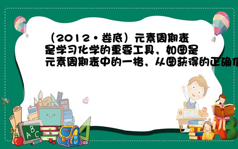 （2012•娄底）元素周期表是学习化学的重要工具，如图是元素周期表中的一格，从图获得的正确信息是（　　）