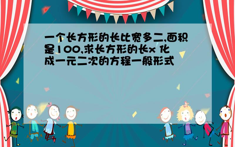 一个长方形的长比宽多二,面积是100,求长方形的长x 化成一元二次的方程一般形式