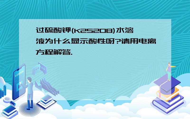 过硫酸钾(K2S2O8)水溶液为什么显示酸性呀?请用电离方程解答.