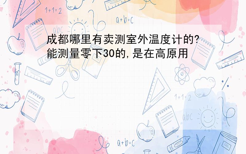 成都哪里有卖测室外温度计的?能测量零下30的,是在高原用