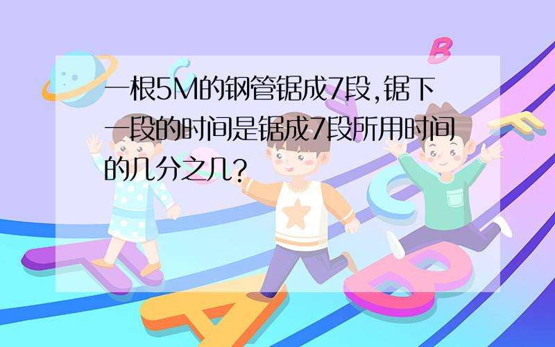 一根5M的钢管锯成7段,锯下一段的时间是锯成7段所用时间的几分之几?