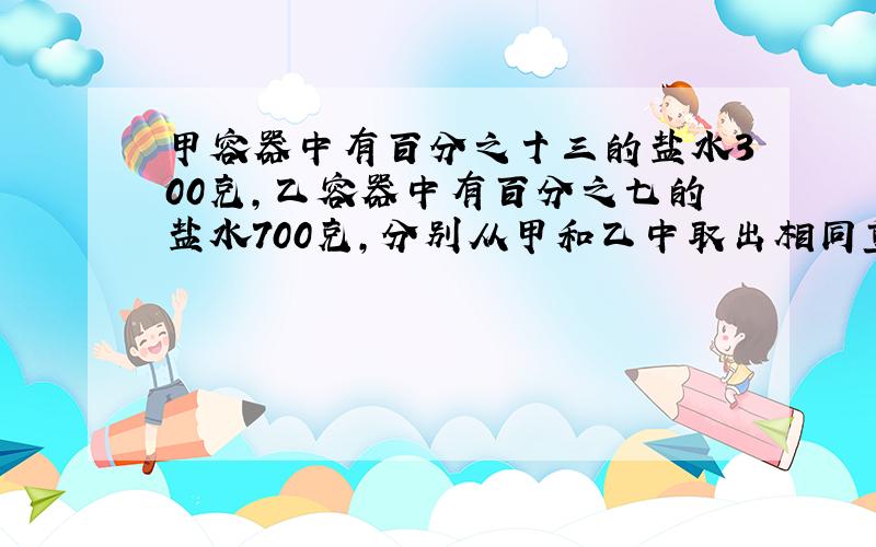 甲容器中有百分之十三的盐水300克,乙容器中有百分之七的盐水700克,分别从甲和乙中取出相同重量的盐水