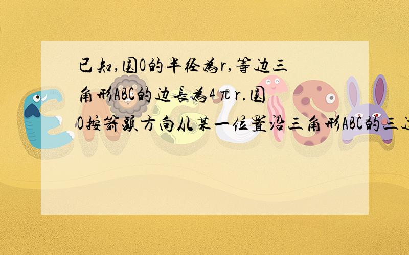 已知,圆O的半径为r,等边三角形ABC的边长为4πr.圆O按箭头方向从某一位置沿三角形ABC的三边作无滑动滚动