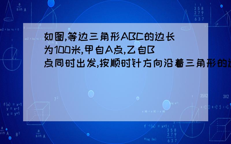 如图,等边三角形ABC的边长为100米,甲自A点,乙自B点同时出发,按顺时针方向沿着三角形的边前进,甲每分走60米,乙每