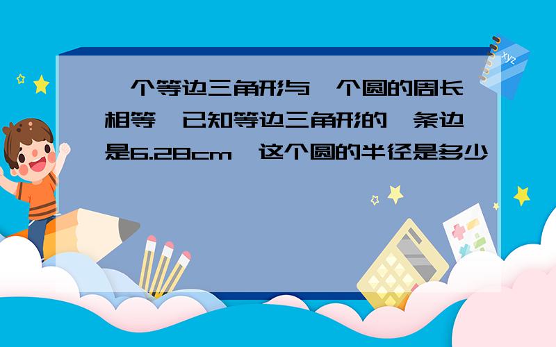 一个等边三角形与一个圆的周长相等,已知等边三角形的一条边是6.28cm,这个圆的半径是多少