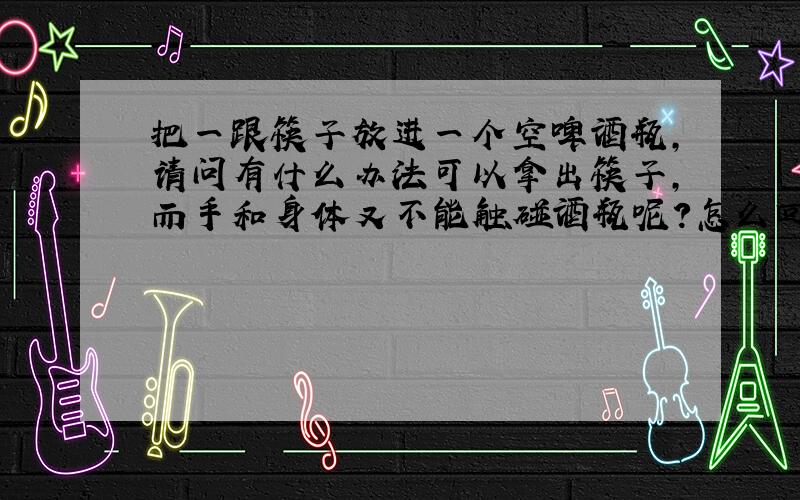 把一跟筷子放进一个空啤酒瓶,请问有什么办法可以拿出筷子,而手和身体又不能触碰酒瓶呢?怎么回答?