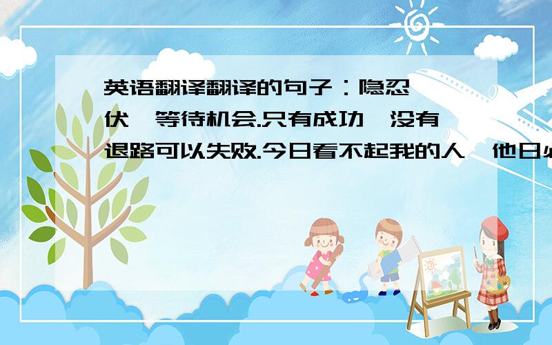 英语翻译翻译的句子：隐忍、蛰伏、等待机会.只有成功,没有退路可以失败.今日看不起我的人,他日必家破人亡.亲人,爱人也是如