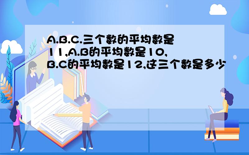 A.B.C.三个数的平均数是11,A.B的平均数是10,B.C的平均数是12,这三个数是多少