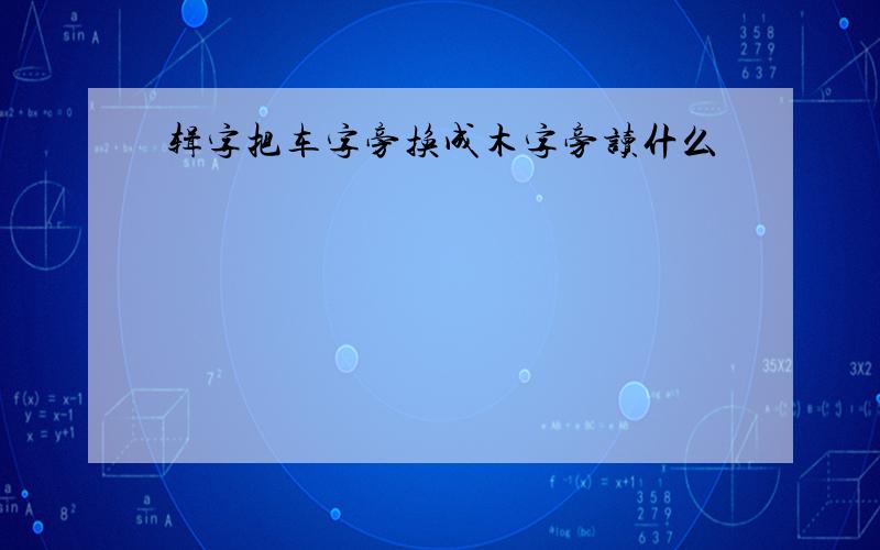 辑字把车字旁换成木字旁读什么