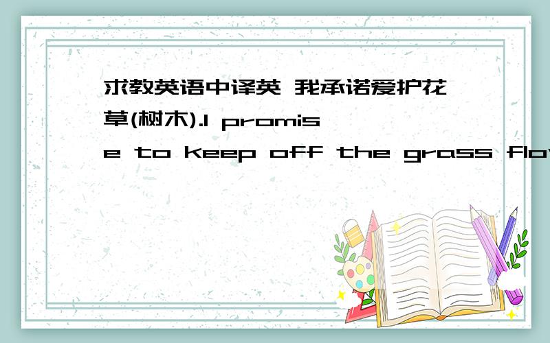 求教英语中译英 我承诺爱护花草(树木).I promise to keep off the grass flowers