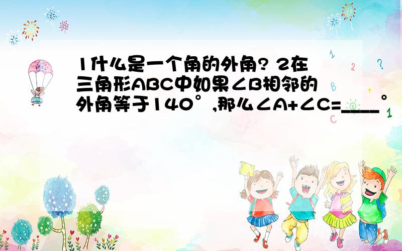 1什么是一个角的外角? 2在三角形ABC中如果∠B相邻的外角等于140°,那么∠A+∠C=____°