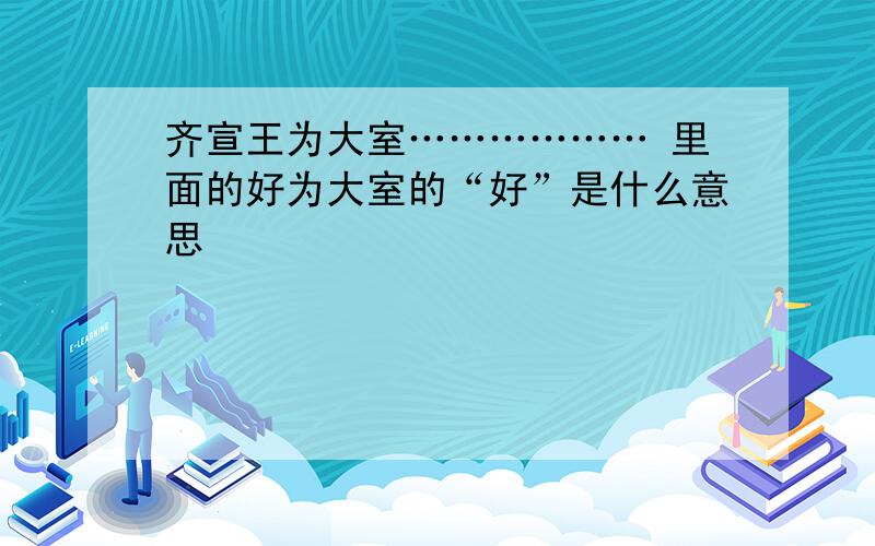 齐宣王为大室……………… 里面的好为大室的“好”是什么意思