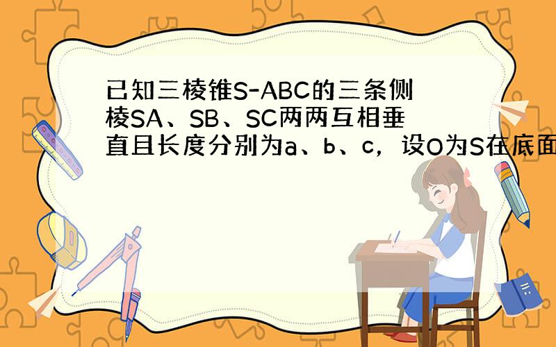 已知三棱锥S-ABC的三条侧棱SA、SB、SC两两互相垂直且长度分别为a、b、c，设O为S在底面ABC上的射影．