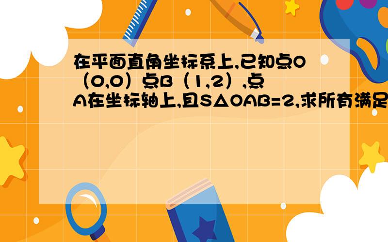 在平面直角坐标系上,已知点O（0,0）点B（1,2）,点A在坐标轴上,且S△OAB=2,求所有满足条件的点A的坐标