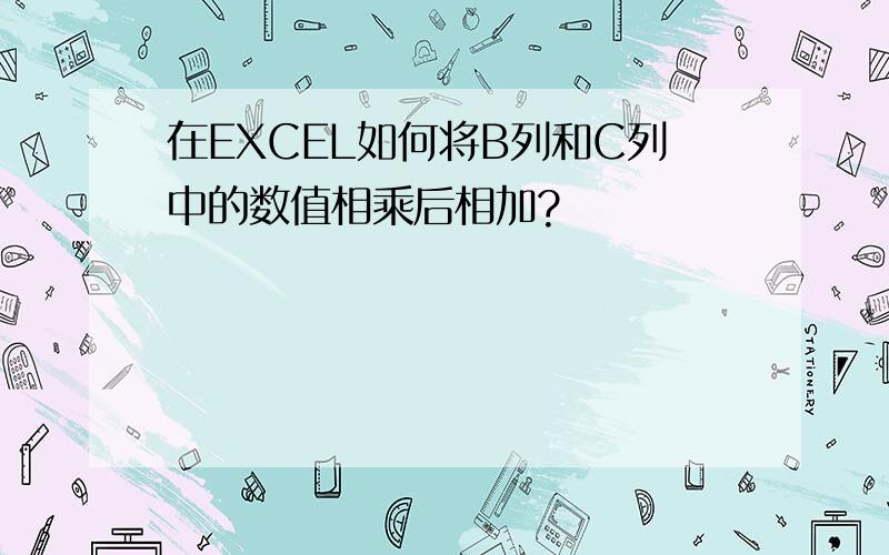 在EXCEL如何将B列和C列中的数值相乘后相加?