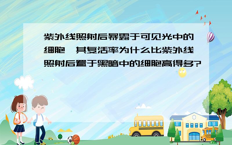 紫外线照射后暴露于可见光中的细胞,其复活率为什么比紫外线照射后置于黑暗中的细胞高得多?