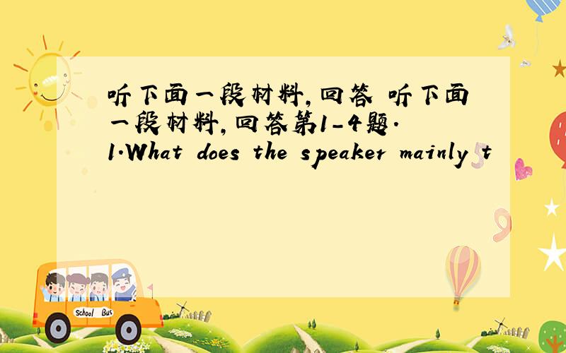 听下面一段材料,回答 听下面一段材料,回答第1-4题. 1.What does the speaker mainly t