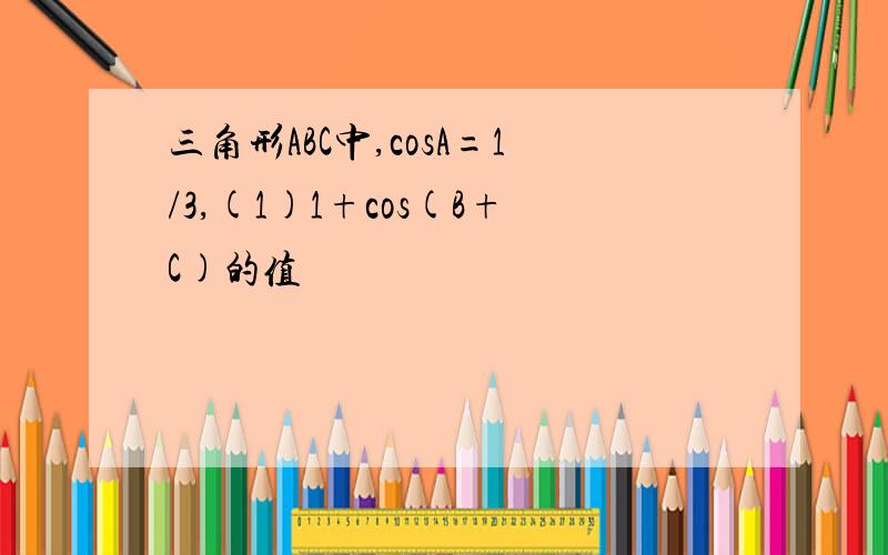 三角形ABC中,cosA=1/3,(1)1+cos(B+C)的值