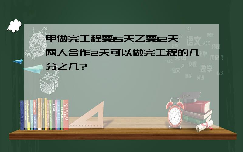 甲做完工程要15天乙要12天两人合作2天可以做完工程的几分之几?