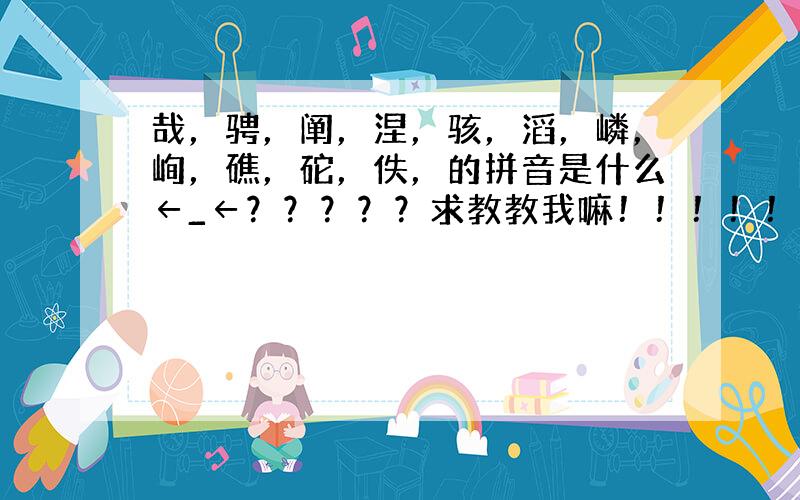 哉，骋，阐，涅，骇，滔，嶙，峋，礁，砣，佚，的拼音是什么←_←？？？？？求教教我嘛！！！！！！！！急用急用！！！！！！！