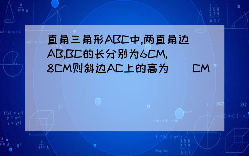 直角三角形ABC中,两直角边AB,BC的长分别为6CM,8CM则斜边AC上的高为__CM