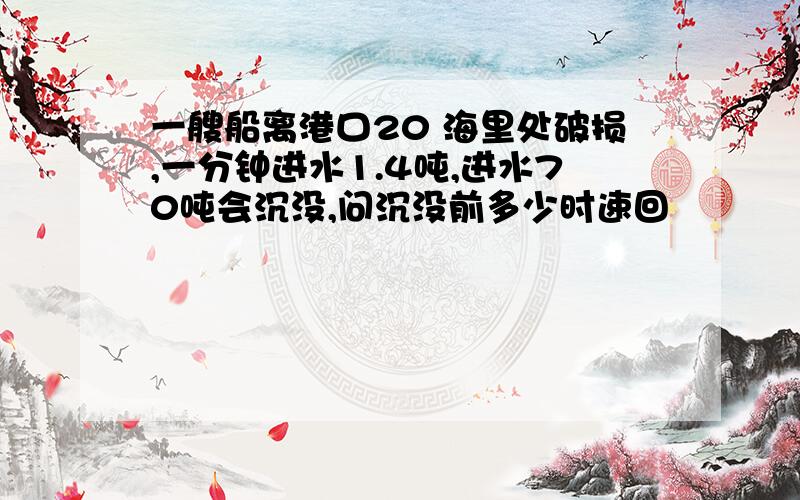 一艘船离港口20 海里处破损,一分钟进水1.4吨,进水70吨会沉没,问沉没前多少时速回