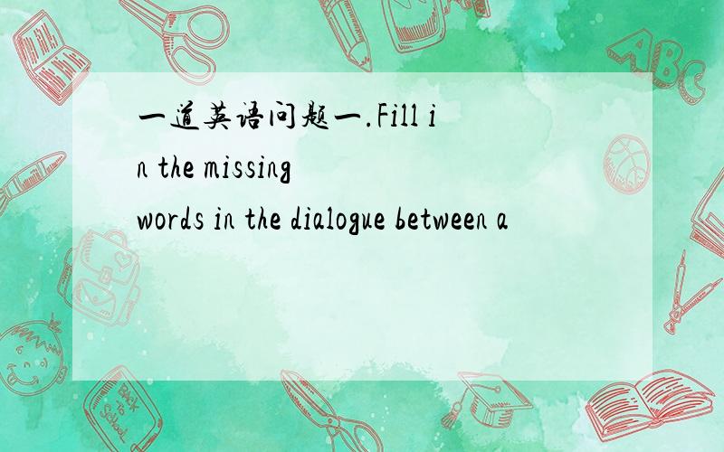 一道英语问题一.Fill in the missing words in the dialogue between a