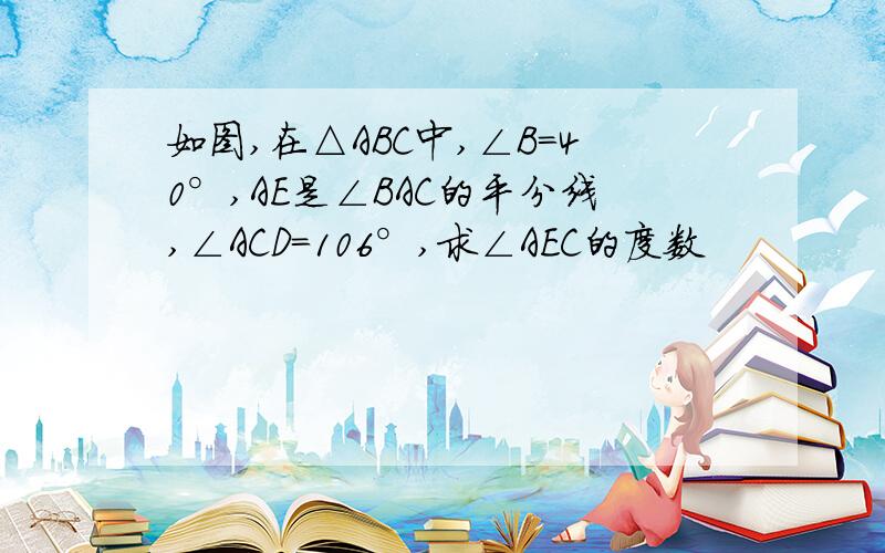 如图,在△ABC中,∠B=40°,AE是∠BAC的平分线,∠ACD=106°,求∠AEC的度数