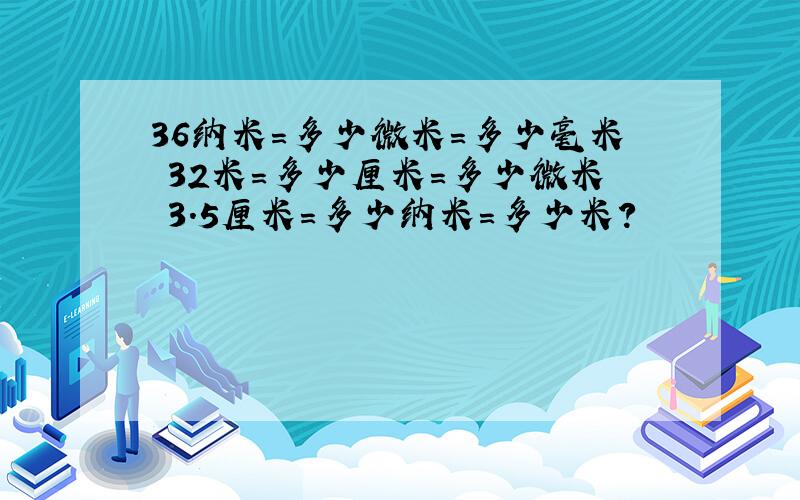 36纳米=多少微米=多少毫米 32米=多少厘米=多少微米 3.5厘米=多少纳米=多少米?