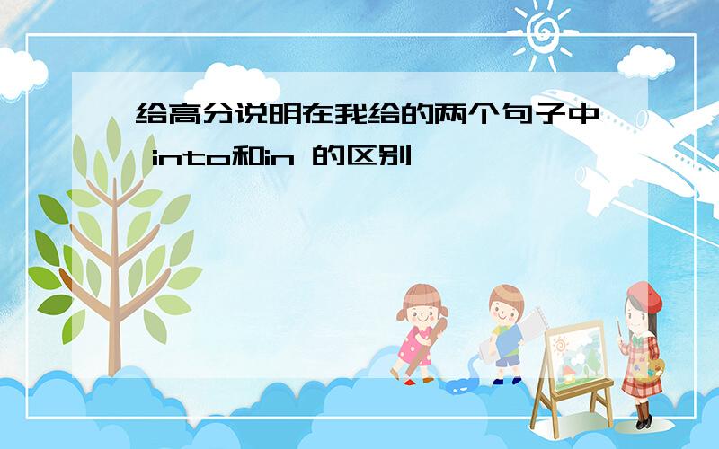 给高分说明在我给的两个句子中 into和in 的区别