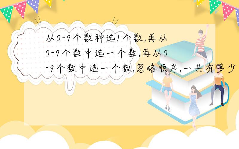 从0-9个数种选1个数,再从0-9个数中选一个数,再从0-9个数中选一个数,忽略顺序,一共有多少中选法啊?