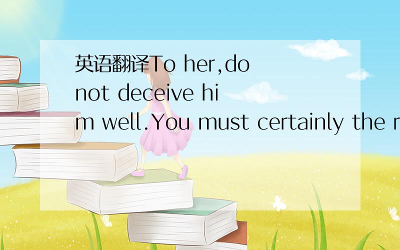 英语翻译To her,do not deceive him well.You must certainly the ri