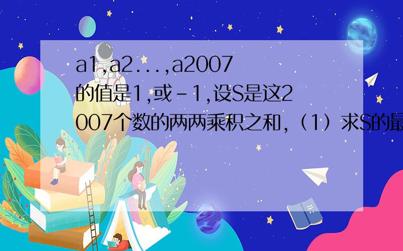 a1,a2...,a2007的值是1,或-1,设S是这2007个数的两两乘积之和,（1）求S的最大值和最小值,并指出能达