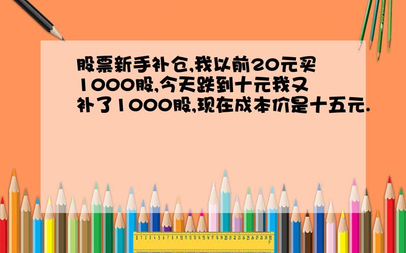 股票新手补仓,我以前20元买1000股,今天跌到十元我又补了1000股,现在成本价是十五元.