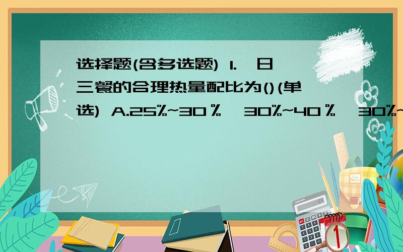 选择题(含多选题) 1.一日三餐的合理热量配比为()(单选) A.25%~30％,30%~40％,30%~40％ B.2