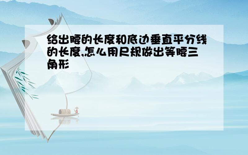 给出腰的长度和底边垂直平分线的长度,怎么用尺规做出等腰三角形