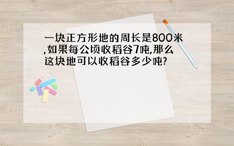 一块正方形地的周长是800米,如果每公顷收稻谷7吨,那么这块地可以收稻谷多少吨?