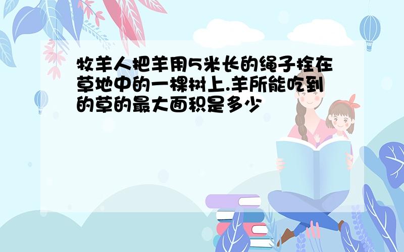 牧羊人把羊用5米长的绳子拴在草地中的一棵树上.羊所能吃到的草的最大面积是多少