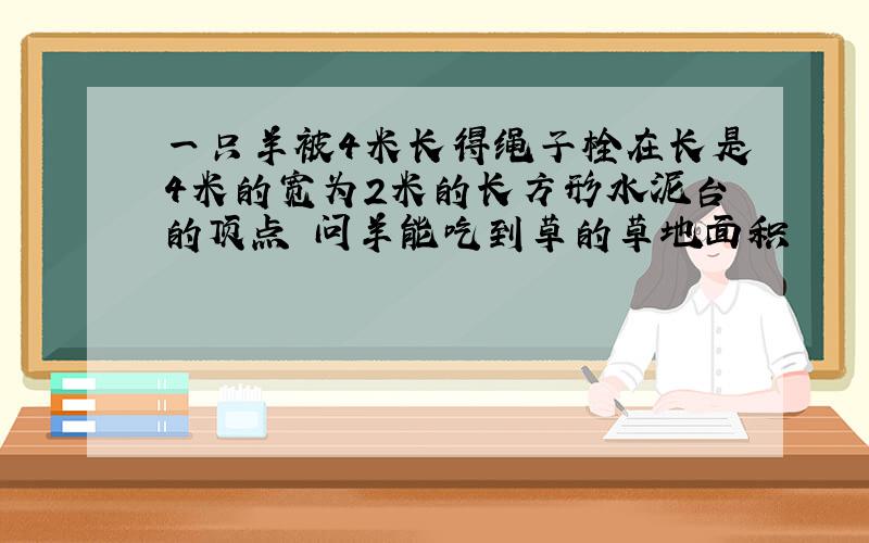 一只羊被4米长得绳子栓在长是4米的宽为2米的长方形水泥台的顶点 问羊能吃到草的草地面积