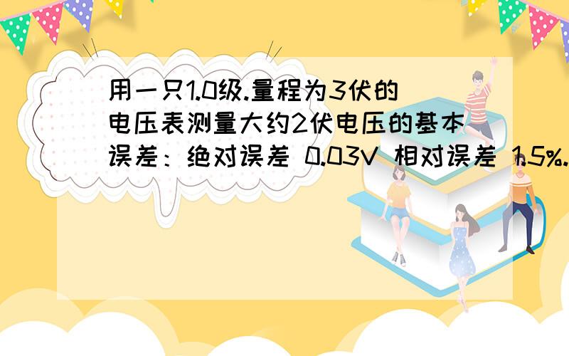 用一只1.0级.量程为3伏的电压表测量大约2伏电压的基本误差：绝对误差 0.03V 相对误差 1.5%.