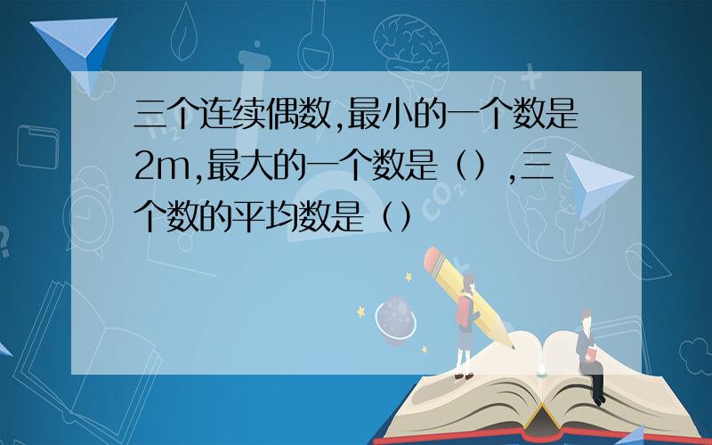 三个连续偶数,最小的一个数是2m,最大的一个数是（）,三个数的平均数是（）