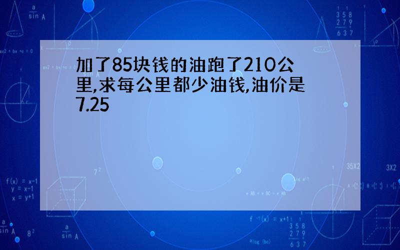 加了85块钱的油跑了210公里,求每公里都少油钱,油价是7.25